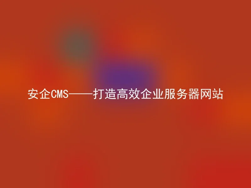 安企CMS——打造高效企业服务器网站