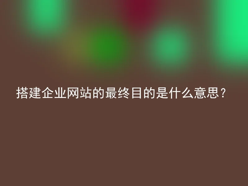 搭建企业网站的最终目的是什么意思？