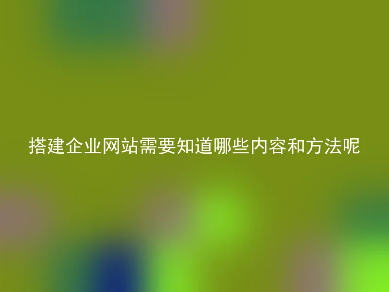 搭建企业网站需要知道哪些内容和方法呢