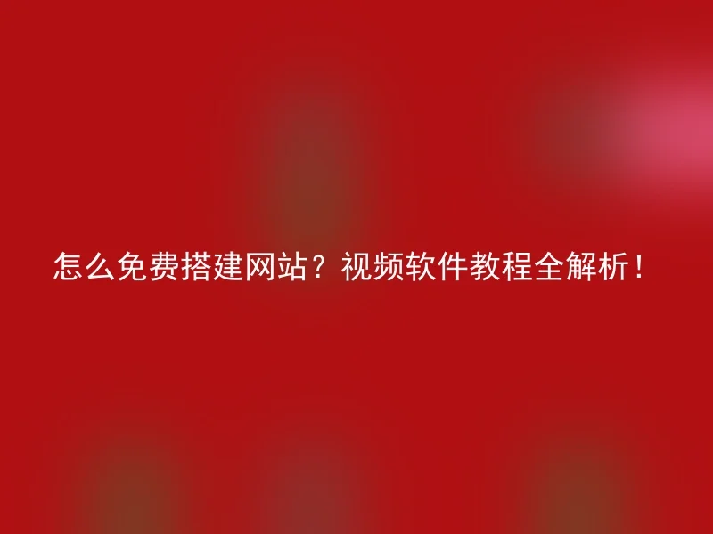 怎么免费搭建网站？视频软件教程全解析！