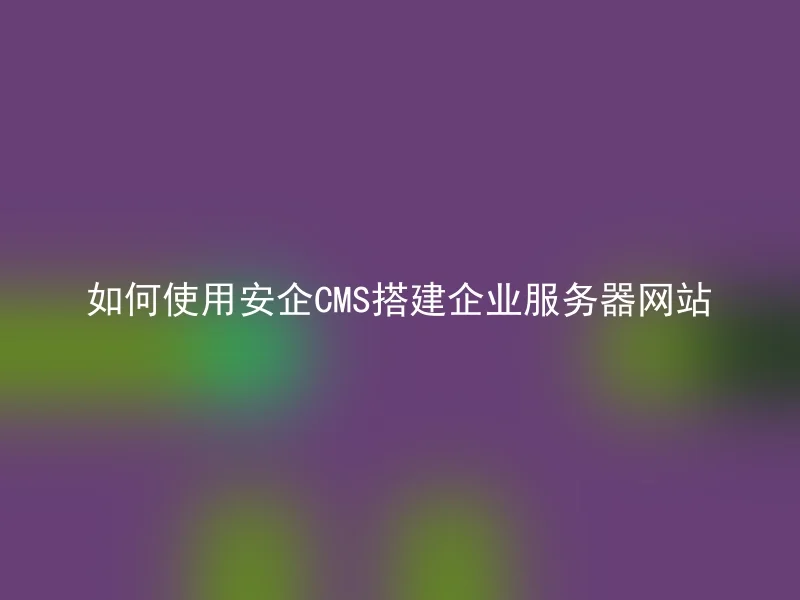 如何使用安企CMS搭建企业服务器网站