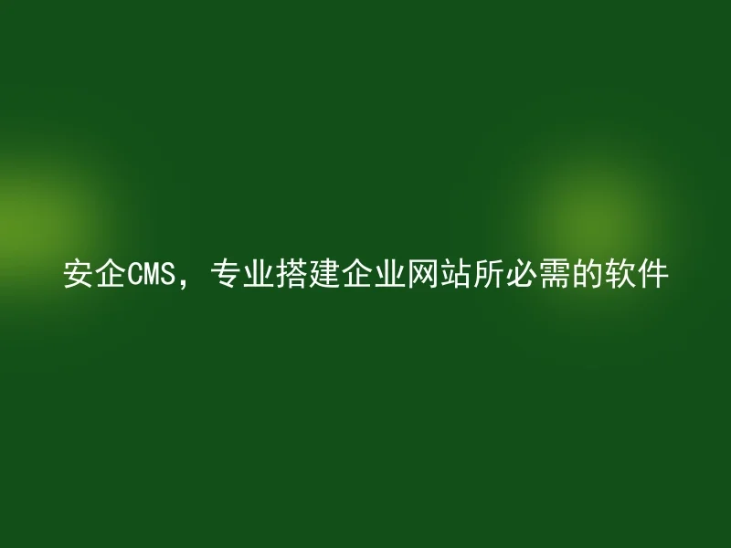 安企CMS，专业搭建企业网站所必需的软件