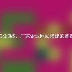 安企CMS，厂家企业网站搭建的首选