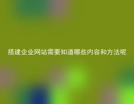 搭建企业网站需要知道哪些内容和方法呢