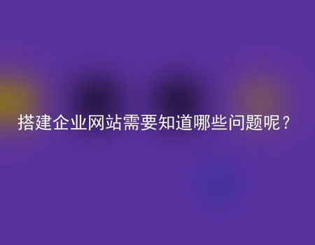 搭建企业网站需要知道哪些问题呢？