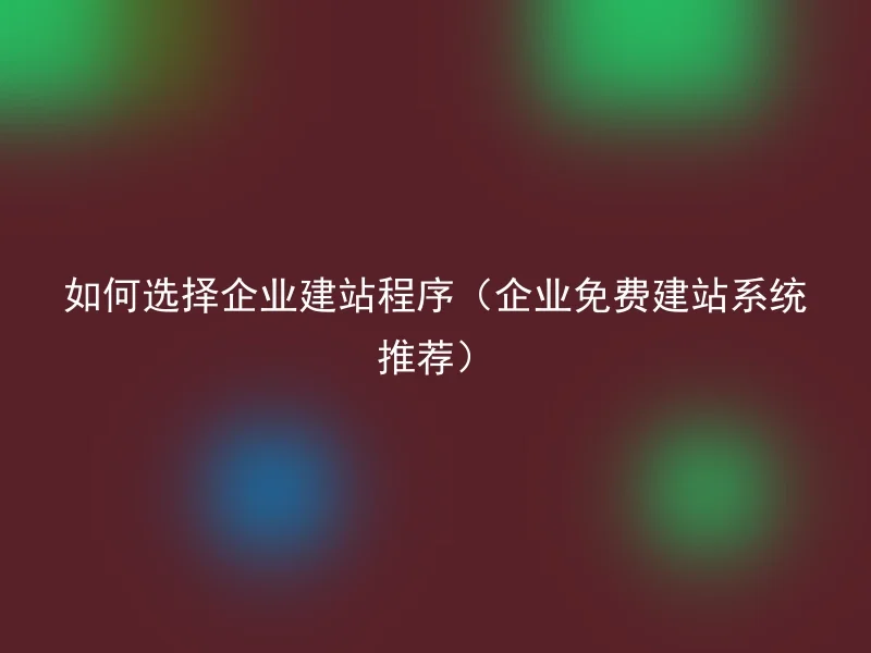 如何选择企业建站程序（企业免费建站系统推荐）