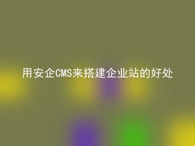 用安企CMS来搭建企业站的好处