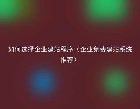 如何选择企业建站程序（企业免费建站系统推荐）